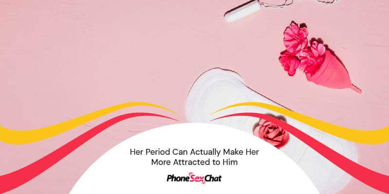 Her period makes her feel more attracted to him.