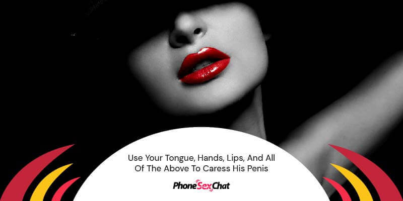 Use your tongue, hands, and lips.